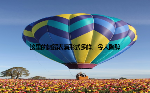 这里的舞蹈表演形式多样, 令人陶醉