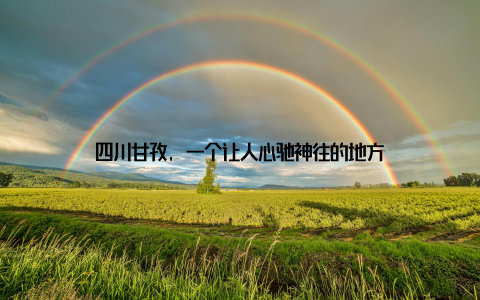 四川甘孜, 一个让人心驰神往的地方