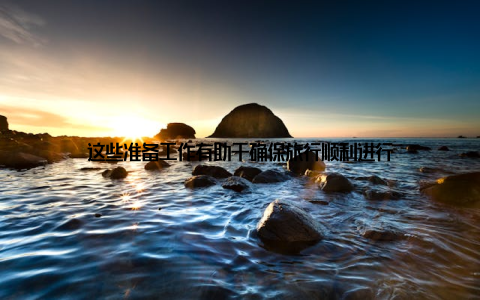 这些准备工作有助于确保旅行顺利进行