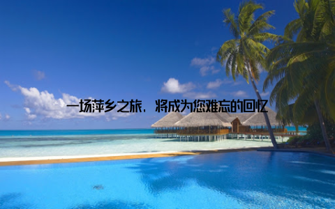 一场萍乡之旅, 将成为您难忘的回忆
