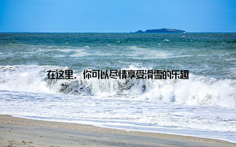 在这里, 你可以尽情享受滑雪的乐趣